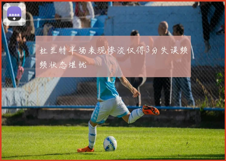杜兰特半场表现惨淡仅得3分失误频频状态堪忧