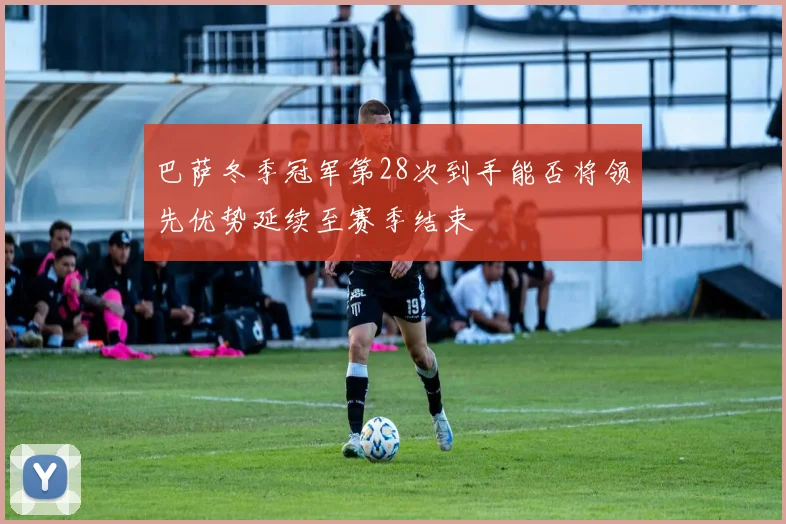 巴萨冬季冠军第28次到手能否将领先优势延续至赛季结束