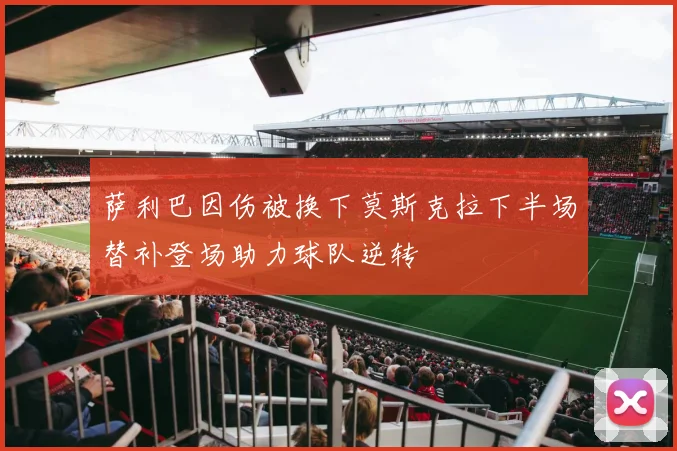 萨利巴因伤被换下莫斯克拉下半场替补登场助力球队逆转