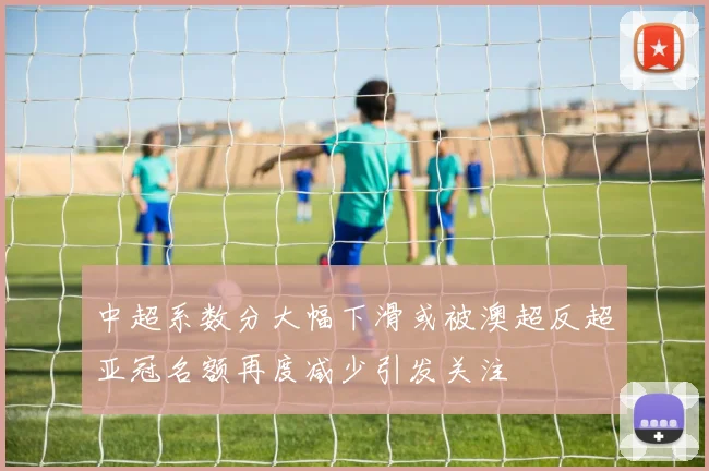中超系数分大幅下滑或被澳超反超亚冠名额再度减少引发关注