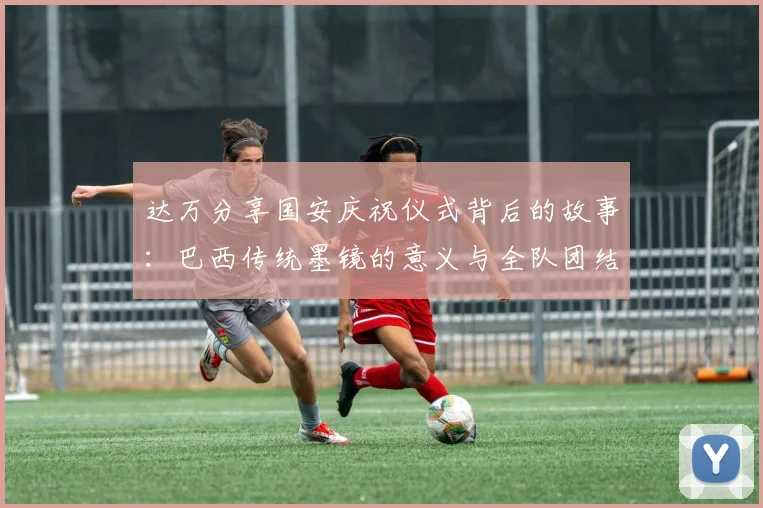 达万分享国安庆祝仪式背后的故事：巴西传统墨镜的意义与全队团结的象征